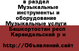  в раздел : Музыкальные инструменты и оборудование » Музыкальные услуги . Башкортостан респ.,Караидельский р-н